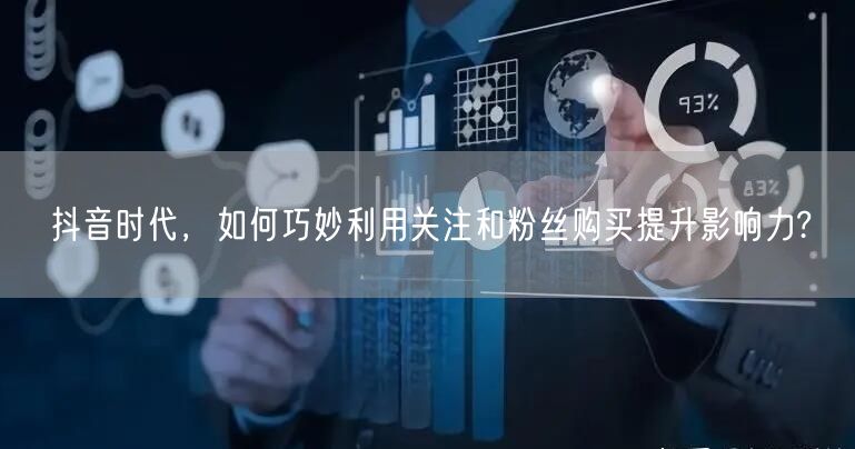 抖音时代，如何巧妙利用关注和粉丝购买提升影响力?