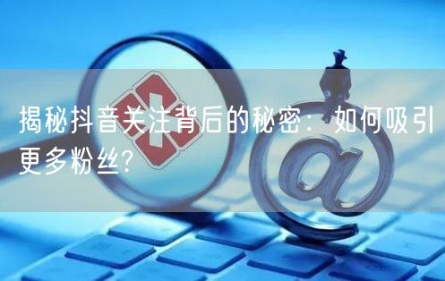 揭秘抖音关注背后的秘密：如何吸引更多粉丝?