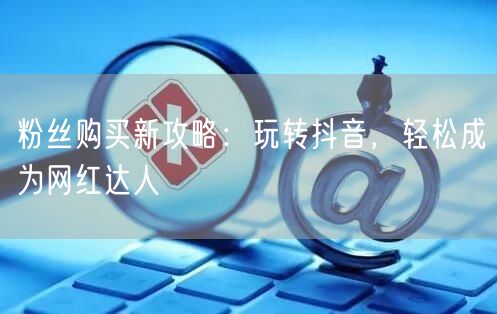 粉丝购买新攻略：玩转抖音，轻松成为网红达人