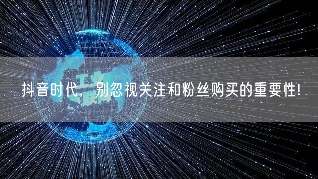 抖音时代，别忽视关注和粉丝购买的重要性!