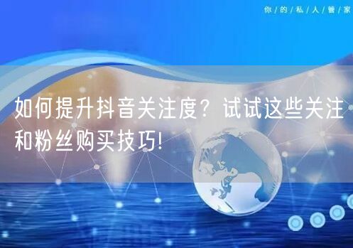 如何提升抖音关注度？试试这些关注和粉丝购买技巧!