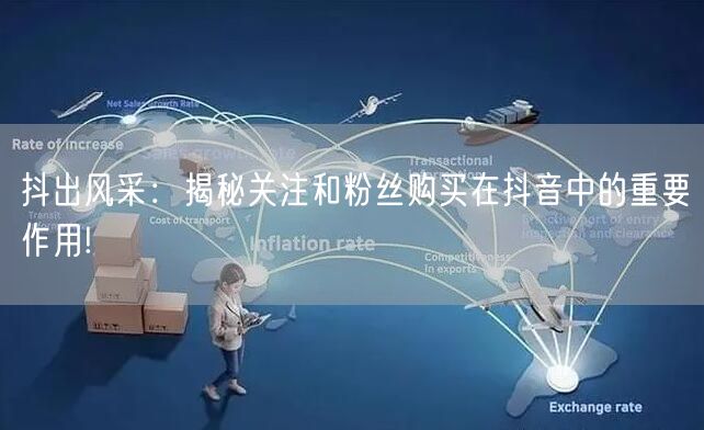 抖出风采：揭秘关注和粉丝购买在抖音中的重要作用!