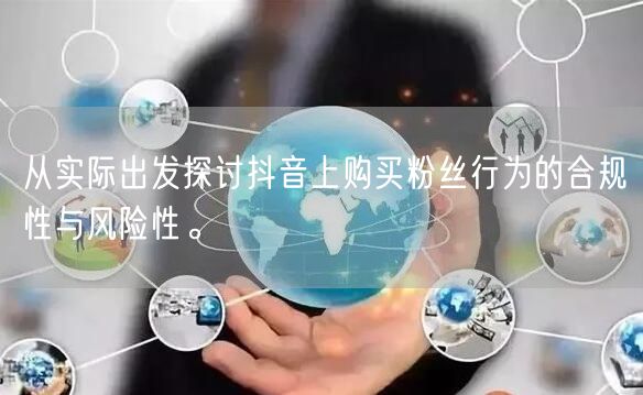 从实际出发探讨抖音上购买粉丝行为的合规性与风险性。