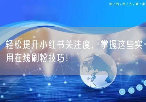 轻松提升小红书关注度，掌握这些实用在线刷粉技巧！