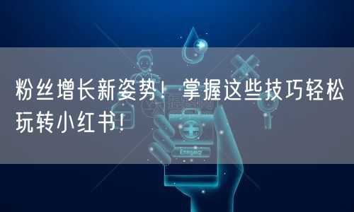 粉丝增长新姿势！掌握这些技巧轻松玩转小红书！