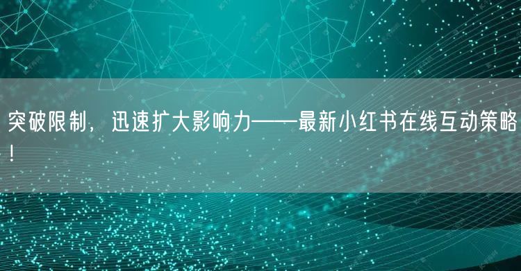 突破限制，迅速扩大影响力——最新小红书在线互动策略！