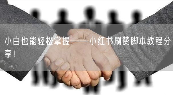 小白也能轻松掌握——小红书刷赞脚本教程分享！