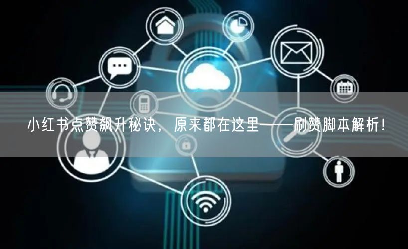 小红书点赞飙升秘诀，原来都在这里——刷赞脚本解析！