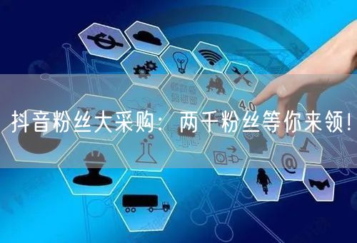 抖音粉丝大采购：两千粉丝等你来领！