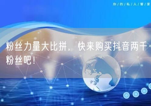 粉丝力量大比拼，快来购买抖音两千粉丝吧！