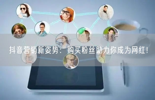 抖音营销新姿势：购买粉丝助力你成为网红！
