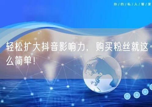 轻松扩大抖音影响力，购买粉丝就这么简单！