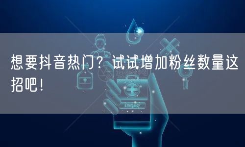 想要抖音热门？试试增加粉丝数量这招吧！