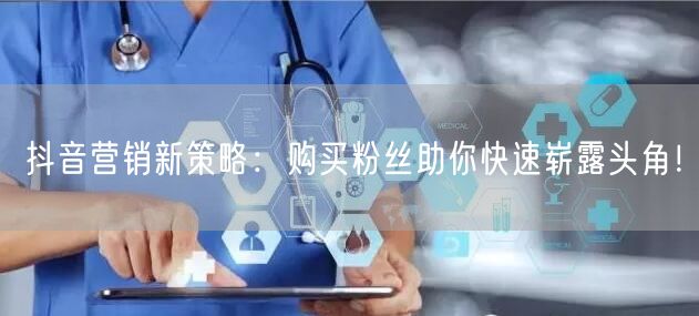 抖音营销新策略：购买粉丝助你快速崭露头角！