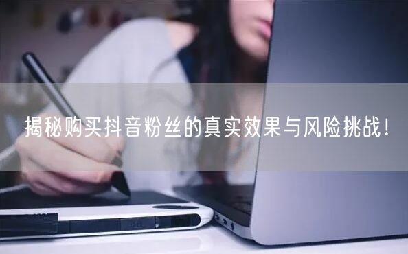 揭秘购买抖音粉丝的真实效果与风险挑战！