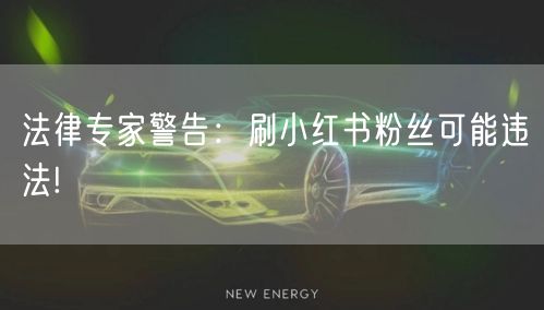 法律专家警告：刷小红书粉丝可能违法!