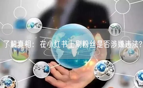 了解真相：在小红书上刷粉丝是否涉嫌违法?