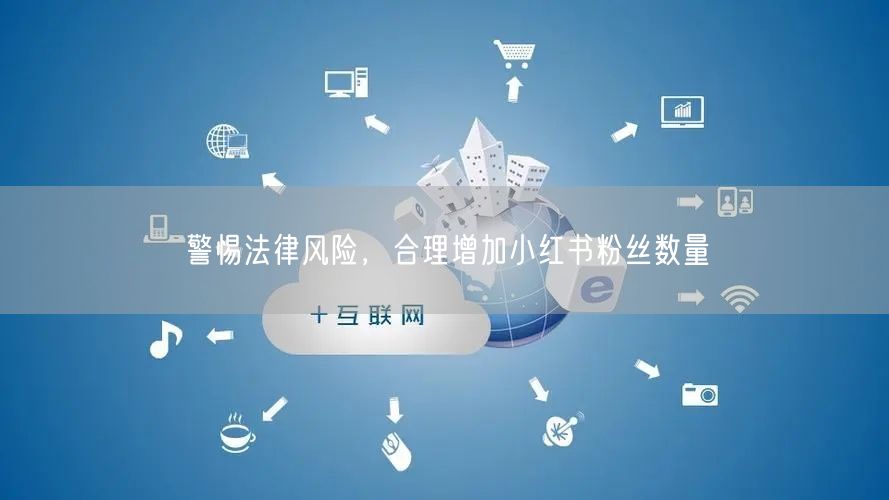 警惕法律风险，合理增加小红书粉丝数量