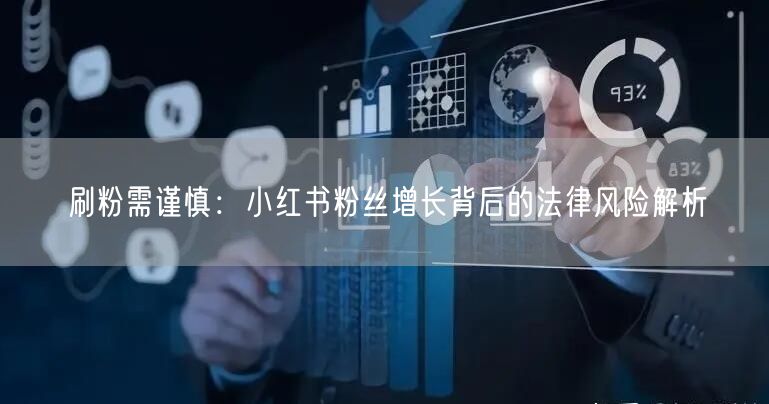 刷粉需谨慎：小红书粉丝增长背后的法律风险解析