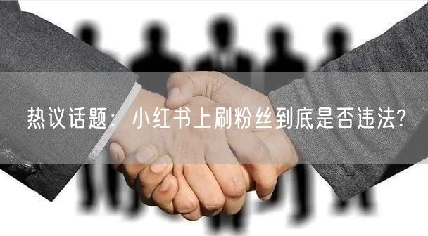 热议话题：小红书上刷粉丝到底是否违法?