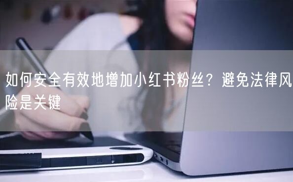 如何安全有效地增加小红书粉丝？避免法律风险是关键