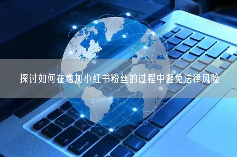 探讨如何在增加小红书粉丝的过程中避免法律风险