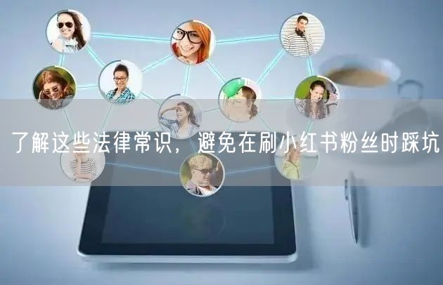 了解这些法律常识，避免在刷小红书粉丝时踩坑