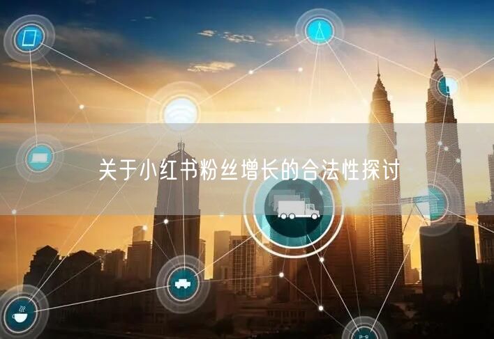 关于小红书粉丝增长的合法性探讨