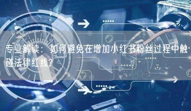 专业解读：如何避免在增加小红书粉丝过程中触碰法律红线?