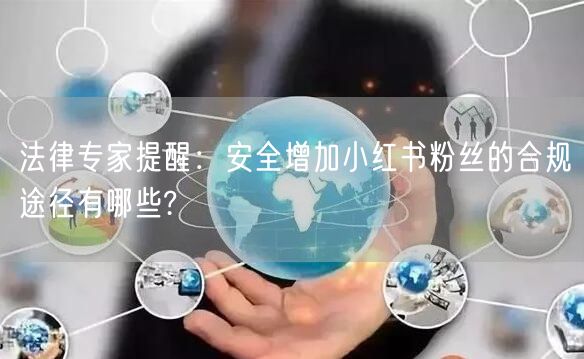 法律专家提醒：安全增加小红书粉丝的合规途径有哪些?
