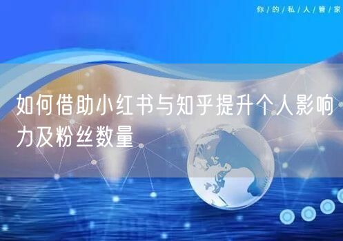 如何借助小红书与知乎提升个人影响力及粉丝数量
