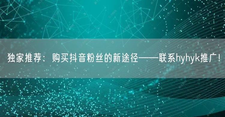 独家推荐：购买抖音粉丝的新途径——联系hyhyk推广！