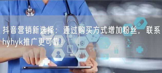 抖音营销新选择：通过购买方式增加粉丝，联系hyhyk推广更可靠！