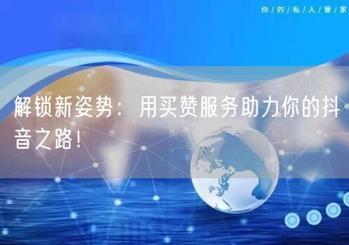 解锁新姿势：用买赞服务助力你的抖音之路！
