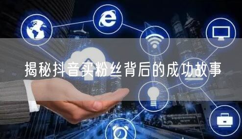 揭秘抖音买粉丝背后的成功故事