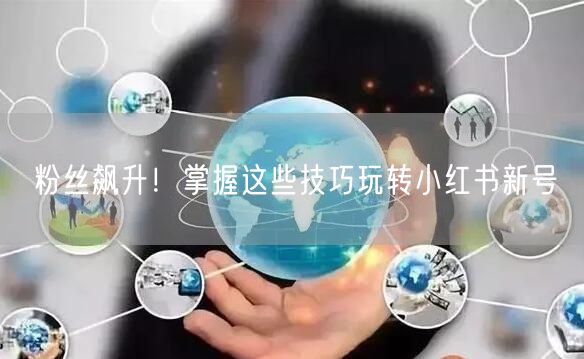 粉丝飙升！掌握这些技巧玩转小红书新号