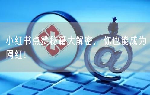 小红书点赞秘籍大解密，你也能成为网红！