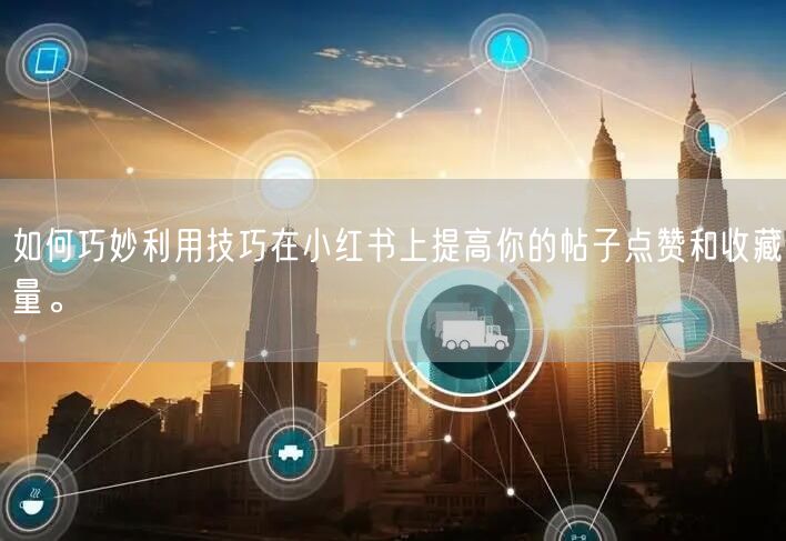 如何巧妙利用技巧在小红书上提高你的帖子点赞和收藏量。