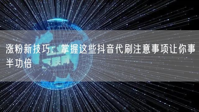 涨粉新技巧：掌握这些抖音代刷注意事项让你事半功倍