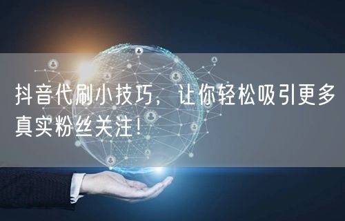 抖音代刷小技巧，让你轻松吸引更多真实粉丝关注！