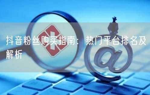 抖音粉丝购买指南：热门平台排名及解析