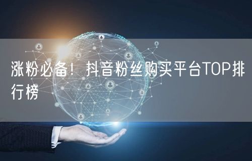 涨粉必备！抖音粉丝购买平台TOP排行榜