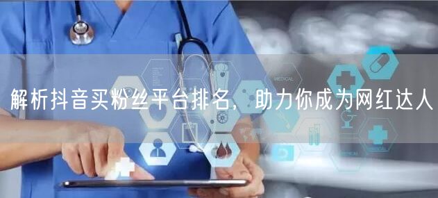 解析抖音买粉丝平台排名，助力你成为网红达人