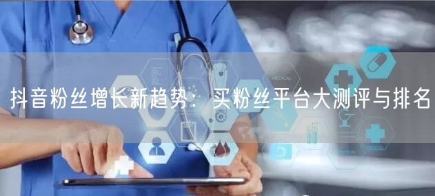 抖音粉丝增长新趋势：买粉丝平台大测评与排名