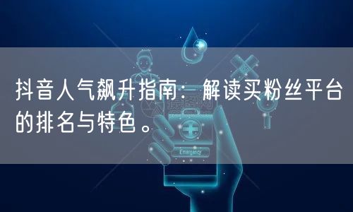 抖音人气飙升指南：解读买粉丝平台的排名与特色。