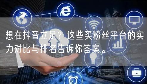 想在抖音立足？这些买粉丝平台的实力对比与排名告诉你答案。