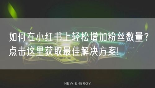 如何在小红书上轻松增加粉丝数量？点击这里获取最佳解决方案!
