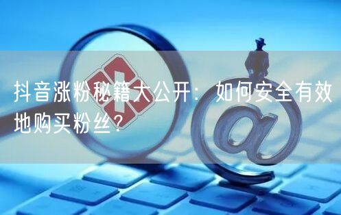 抖音涨粉秘籍大公开：如何安全有效地购买粉丝？
