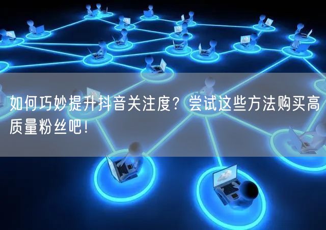 如何巧妙提升抖音关注度？尝试这些方法购买高质量粉丝吧！