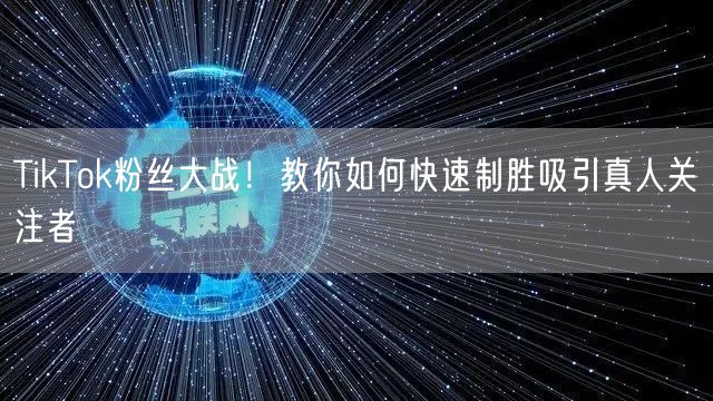 TikTok粉丝大战！教你如何快速制胜吸引真人关注者